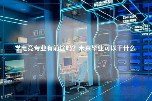 学电竞专业有前途吗？未来毕业可以干什么 